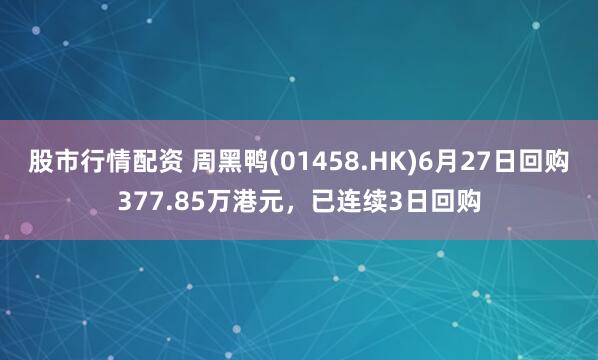 股市行情配资 周黑鸭(01458.HK)6月27日回购377.85万港元，已连续3日回购