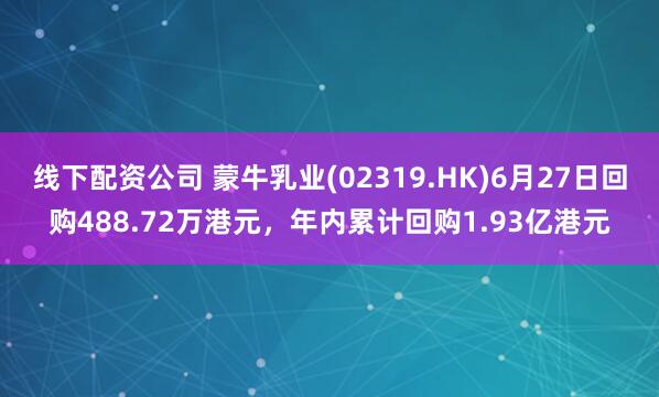 线下配资公司 蒙牛乳业(02319.HK)6月27日回购488.72万港元，年内累计回购1.93亿港元