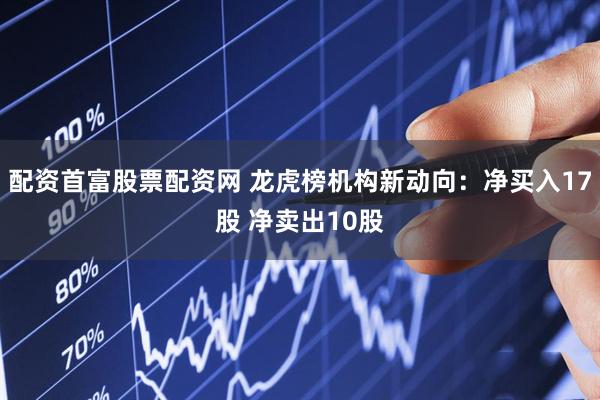 配资首富股票配资网 龙虎榜机构新动向：净买入17股 净卖出10股