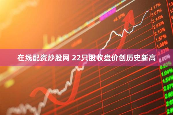 在线配资炒股网 22只股收盘价创历史新高