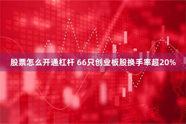 股票怎么开通杠杆 66只创业板股换手率超20%