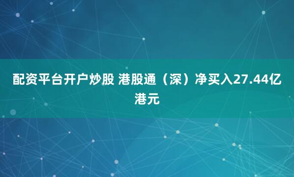 配资平台开户炒股 港股通（深）净买入27.44亿港元