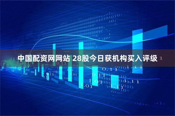 中国配资网网站 28股今日获机构买入评级