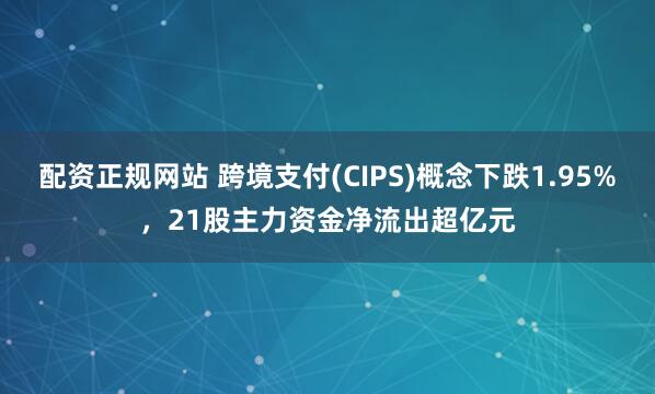 配资正规网站 跨境支付(CIPS)概念下跌1.95%，21股主力资金净流出超亿元