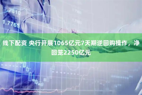 线下配资 央行开展1065亿元7天期逆回购操作，净回笼2250亿元