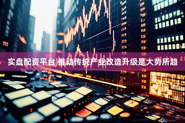 实盘配资平台 推动传统产业改造升级是大势所趋