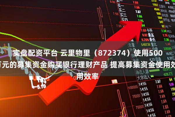 实盘配资平台 云里物里（872374）使用5000万元的募集资金购买银行理财产品 提高募集资金使用效率