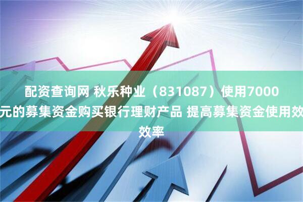 配资查询网 秋乐种业（831087）使用7000万元的募集资金购买银行理财产品 提高募集资金使用效率