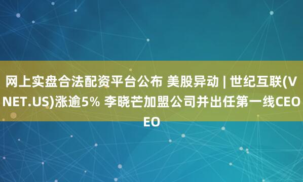 网上实盘合法配资平台公布 美股异动 | 世纪互联(VNET.US)涨逾5% 李晓芒加盟公司并出任第一线CEO