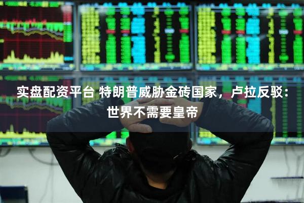 实盘配资平台 特朗普威胁金砖国家，卢拉反驳：世界不需要皇帝