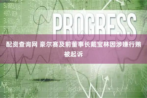 配资查询网 豪尔赛及前董事长戴宝林因涉嫌行贿被起诉