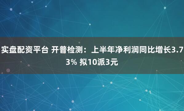 实盘配资平台 开普检测：上半年净利润同比增长3.73% 拟10派3元