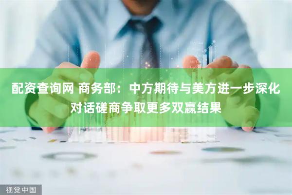 配资查询网 商务部：中方期待与美方进一步深化对话磋商争取更多双赢结果