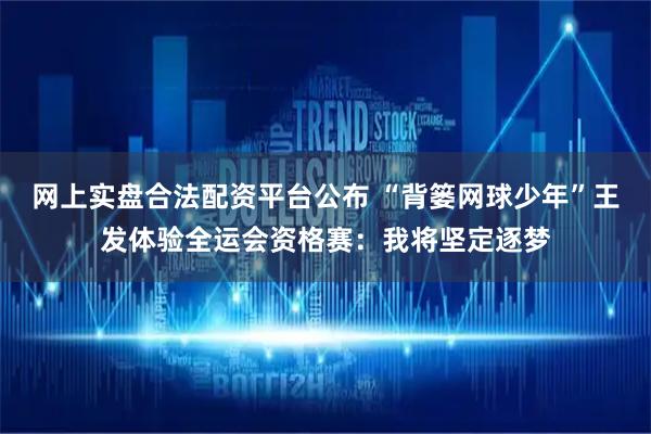 网上实盘合法配资平台公布 “背篓网球少年”王发体验全运会资格赛：我将坚定逐梦