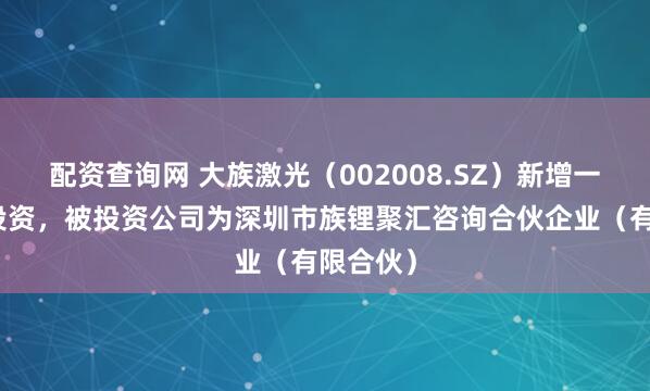 配资查询网 大族激光（002008.SZ）新增一起对外投资，被投资公司为深圳市族锂聚汇咨询合伙企业（有限合伙）