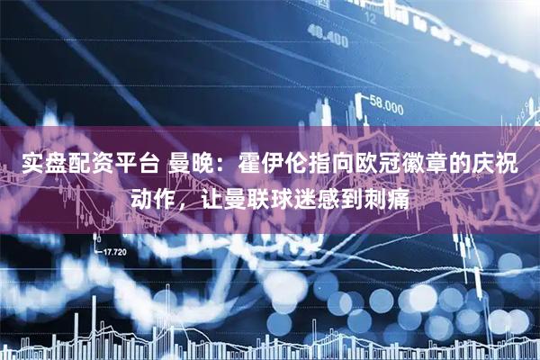 实盘配资平台 曼晚：霍伊伦指向欧冠徽章的庆祝动作，让曼联球迷感到刺痛