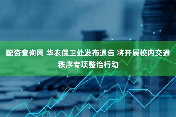 配资查询网 华农保卫处发布通告 将开展校内交通秩序专项整治行动