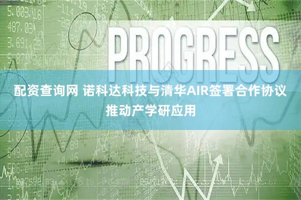 配资查询网 诺科达科技与清华AIR签署合作协议推动产学研应用