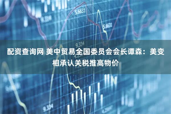 配资查询网 美中贸易全国委员会会长谭森：美变相承认关税推高物价