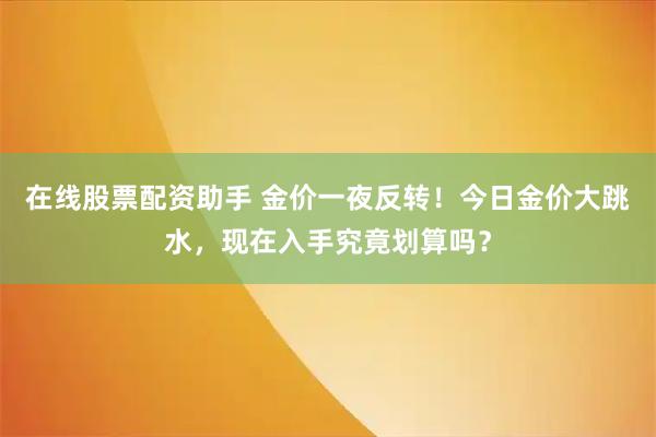 在线股票配资助手 金价一夜反转!今日金价大跳水,现在入手究竟划算吗?