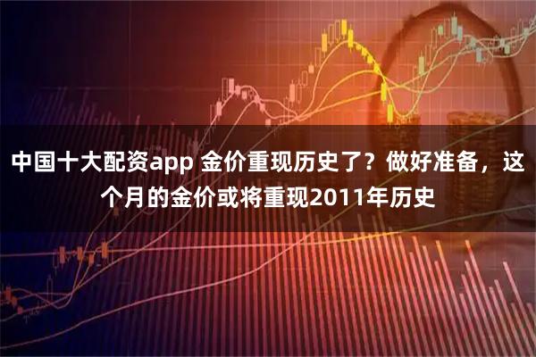 中国十大配资app 金价重现历史了？做好准备，这个月的金价或将重现2011年历史