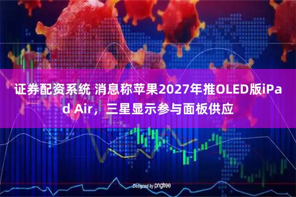 证券配资系统 消息称苹果2027年推OLED版iPad Air，三星显示参与面板供应