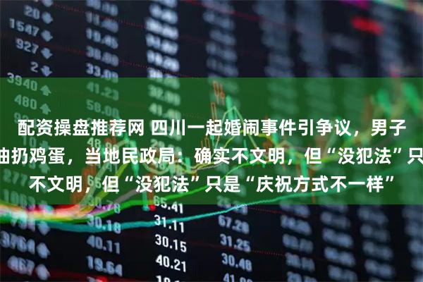 配资操盘推荐网 四川一起婚闹事件引争议，男子被扒衣绑在树上泼酱油扔鸡蛋，当地民政局：确实不文明，但“没犯法”只是“庆祝方式不一样”
