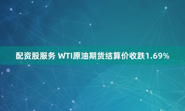 配资股服务 WTI原油期货结算价收跌1.69%