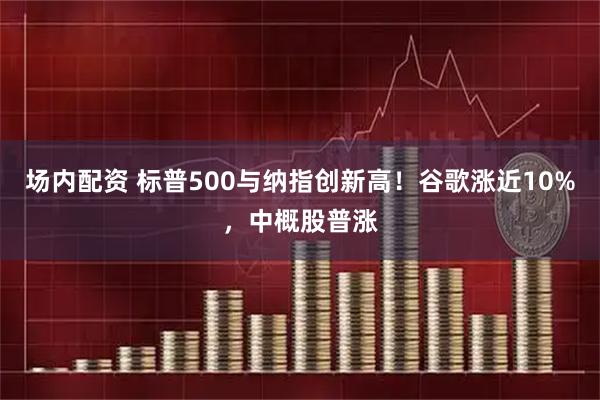 场内配资 标普500与纳指创新高！谷歌涨近10%，中概股普涨