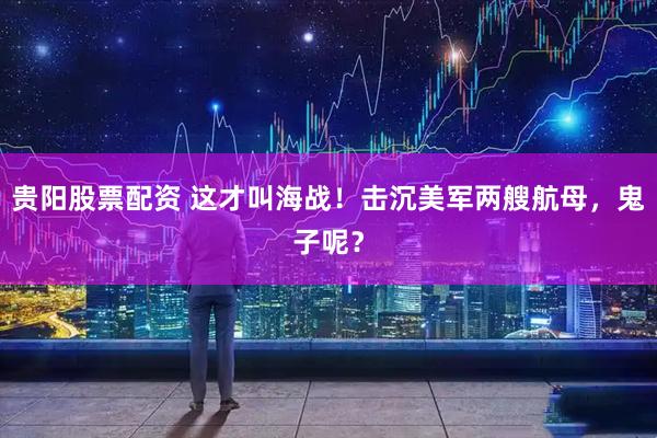 贵阳股票配资 这才叫海战！击沉美军两艘航母，鬼子呢？