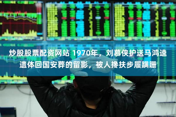炒股股票配资网站 1970年，刘慕侠护送马鸿逵遗体回国安葬的留影，被人搀扶步履蹒跚