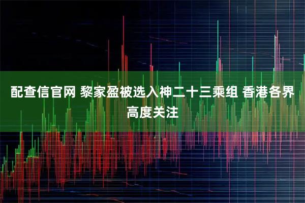 配查信官网 黎家盈被选入神二十三乘组 香港各界高度关注