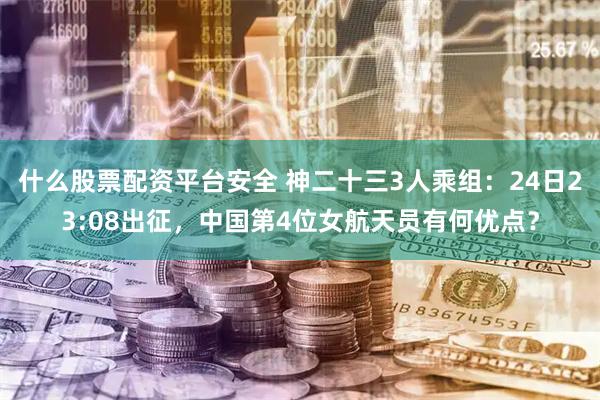 什么股票配资平台安全 神二十三3人乘组：24日23:08出征，中国第4位女航天员有何优点？