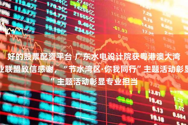 好的股票配资平台 广东水电设计院获粤港澳大湾区节水产业联盟致信感谢,“节水湾区·你我同行”主题活动彰显专业担当