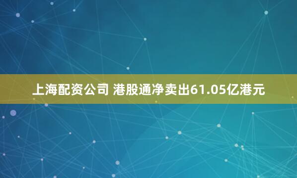 上海配资公司 港股通净卖出61.05亿港元