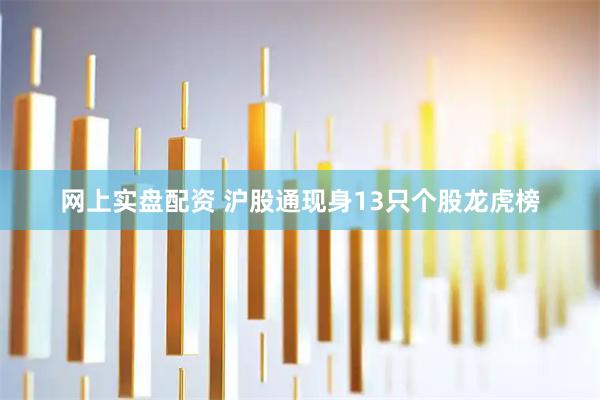 网上实盘配资 沪股通现身13只个股龙虎榜