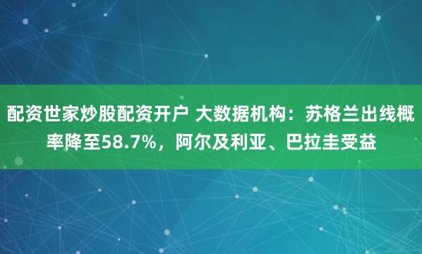 配资世家炒股配资开户 大数据机构：苏格兰出线概率降至58.7%，阿尔及利亚、巴拉圭受益
