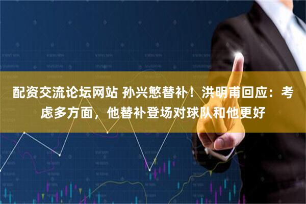 配资交流论坛网站 孙兴慜替补！洪明甫回应：考虑多方面，他替补登场对球队和他更好