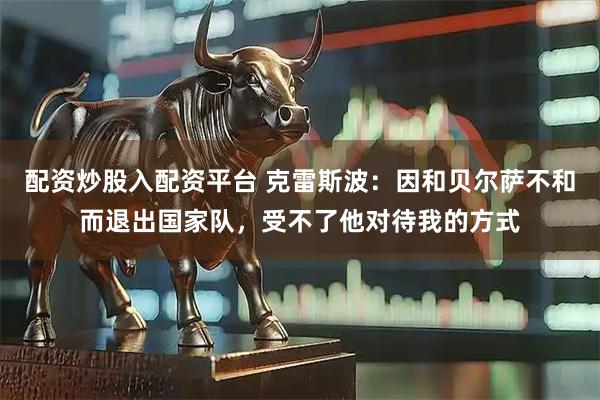 配资炒股入配资平台 克雷斯波：因和贝尔萨不和而退出国家队，受不了他对待我的方式