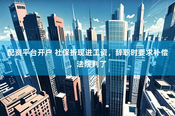 配资平台开户 社保折现进工资,辞职时要求补偿,法院判了