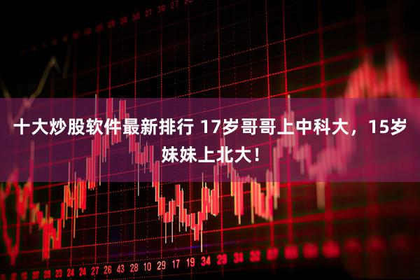 十大炒股软件最新排行 17岁哥哥上中科大,15岁妹妹上北大!
