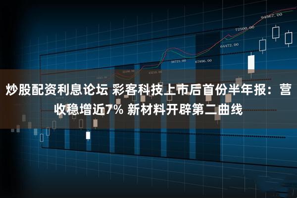 炒股配资利息论坛 彩客科技上市后首份半年报：营收稳增近7% 新材料开辟第二曲线