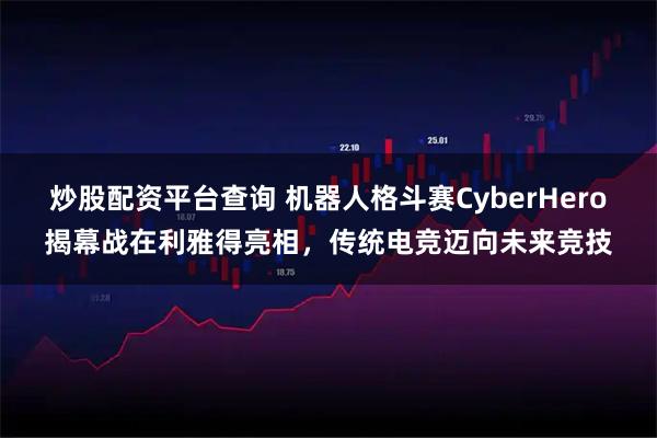 炒股配资平台查询 机器人格斗赛CyberHero揭幕战在利雅得亮相，传统电竞迈向未来竞技