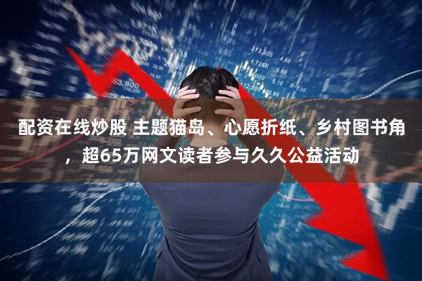 配资在线炒股 主题猫岛、心愿折纸、乡村图书角，超65万网文读者参与久久公益活动