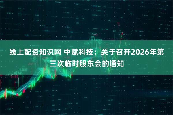 线上配资知识网 中赋科技：关于召开2026年第三次临时股东会的通知