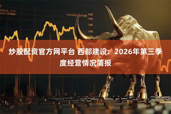 炒股配资官方网平台 西部建设：2026年第三季度经营情况简报