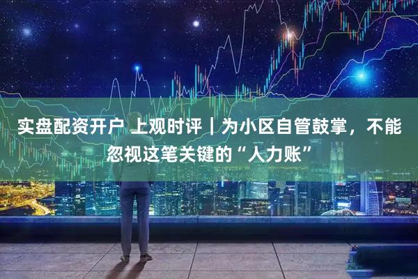 实盘配资开户 上观时评|为小区自管鼓掌,不能忽视这笔关键的“人力账”