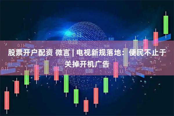 股票开户配资 微言 | 电视新规落地：便民不止于关掉开机广告